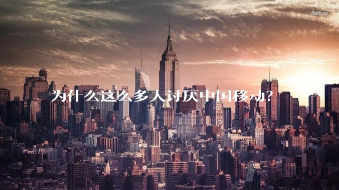 为什么这么多人讨厌中国移动？